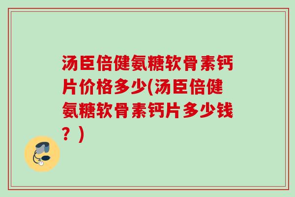 汤臣倍健氨糖软骨素钙片价格多少(汤臣倍健氨糖软骨素钙片多少钱?) 汤臣倍健氨糖软骨素钙片价格多少(汤臣倍健氨糖软骨素钙片多少钱?)