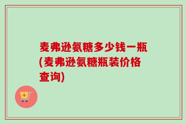 麦弗逊氨糖多少钱一瓶(麦弗逊氨糖瓶装价格查询)
