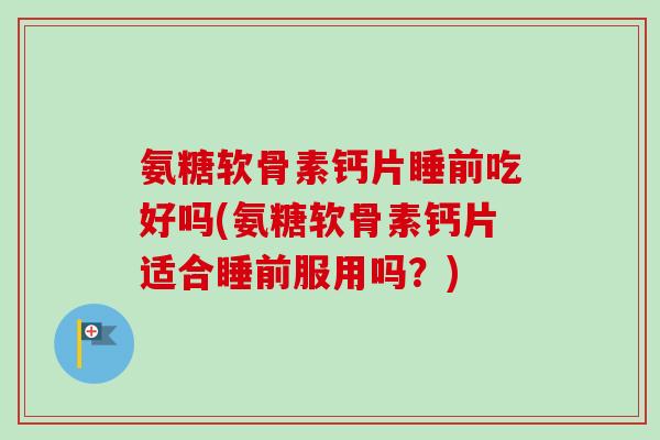 氨糖软骨素钙片睡前吃好吗(氨糖软骨素钙片适合睡前服用吗？)
