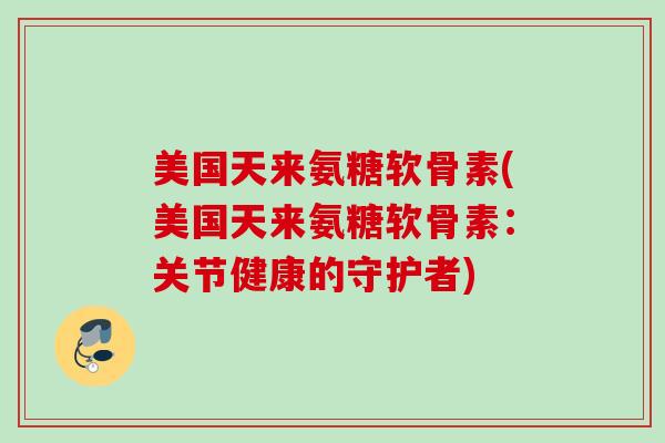 美国天来氨糖软骨素(美国天来氨糖软骨素：关节健康的守护者)