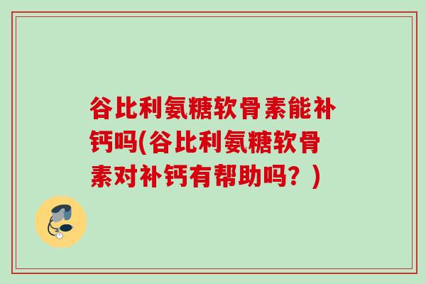 谷比利氨糖软骨素能补钙吗(谷比利氨糖软骨素对补钙有帮助吗？)