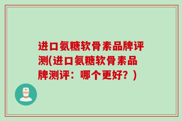 进口氨糖软骨素品牌评测(进口氨糖软骨素品牌测评：哪个更好？)