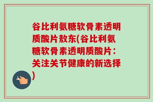 谷比利氨糖软骨素透明质酸片敖东(谷比利氨糖软骨素透明质酸片：关注关节健康的新选择)