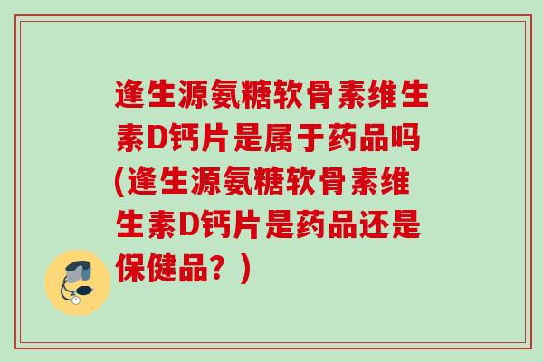 逢生源氨糖软骨素维生素D钙片是属于药品吗(逢生源氨糖软骨素维生素D钙片是药品还是保健品？)