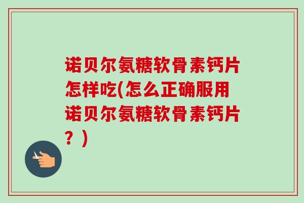 诺贝尔氨糖软骨素钙片怎样吃(怎么正确服用诺贝尔氨糖软骨素钙片？)