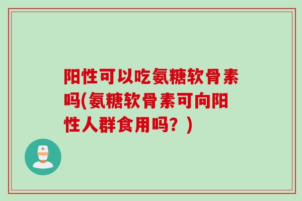 阳性可以吃氨糖软骨素吗(氨糖软骨素可向阳性人群食用吗？)