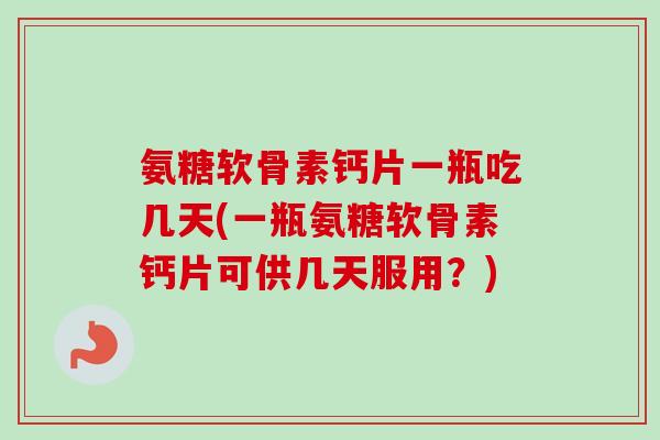 氨糖软骨素钙片一瓶吃几天(一瓶氨糖软骨素钙片可供几天服用？)