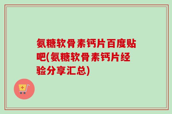 氨糖软骨素钙片百度贴吧(氨糖软骨素钙片经验分享汇总)