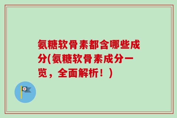氨糖软骨素都含哪些成分(氨糖软骨素成分一览，全面解析！)