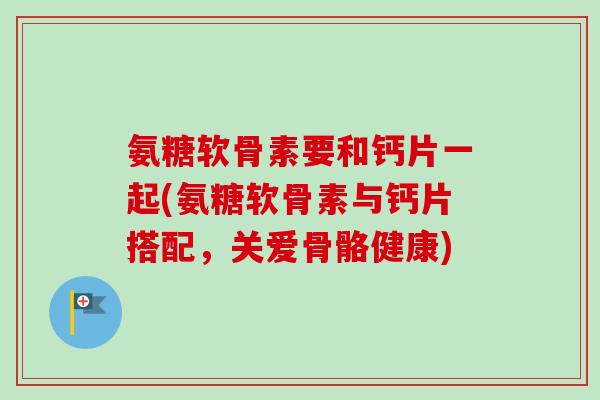 氨糖软骨素要和钙片一起(氨糖软骨素与钙片搭配,关爱骨骼健康) 氨糖软骨素要和钙片一起(氨糖软骨素与钙片搭配,关爱骨骼健康)