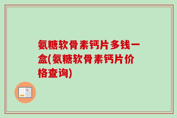氨糖软骨素钙片多钱一盒(氨糖软骨素钙片价格查询)