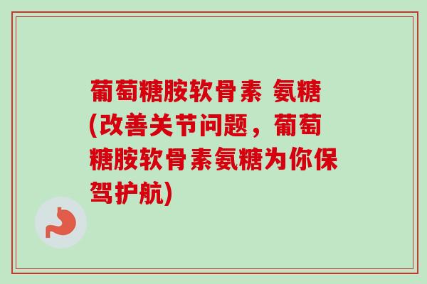 葡萄糖胺软骨素 氨糖(改善关节问题，葡萄糖胺软骨素氨糖为你保驾护航)