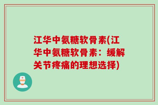 江华中氨糖软骨素(江华中氨糖软骨素：缓解关节疼痛的理想选择)