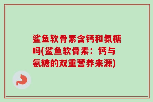 鲨鱼软骨素含钙和氨糖吗(鲨鱼软骨素：钙与氨糖的双重营养来源)