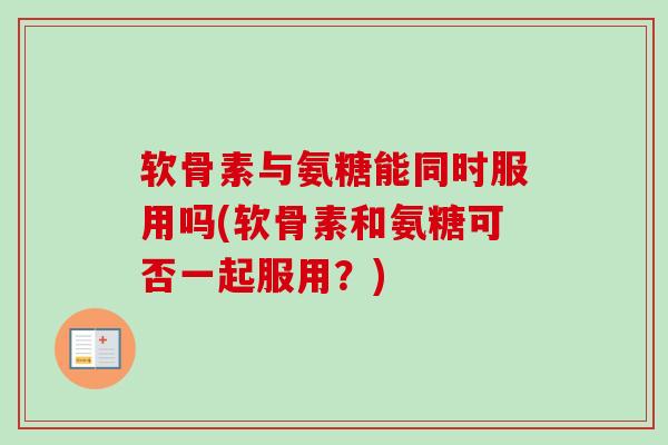 软骨素与氨糖能同时服用吗(软骨素和氨糖可否一起服用？)