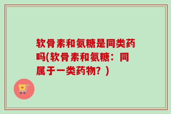 软骨素和氨糖是同类药吗(软骨素和氨糖：同属于一类药物？)