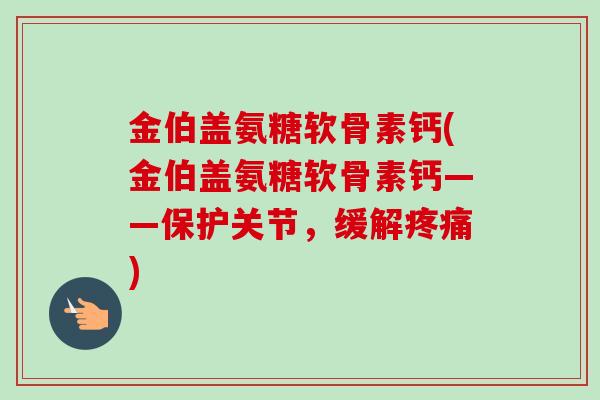 金伯盖氨糖软骨素钙(金伯盖氨糖软骨素钙——保护关节，缓解疼痛)