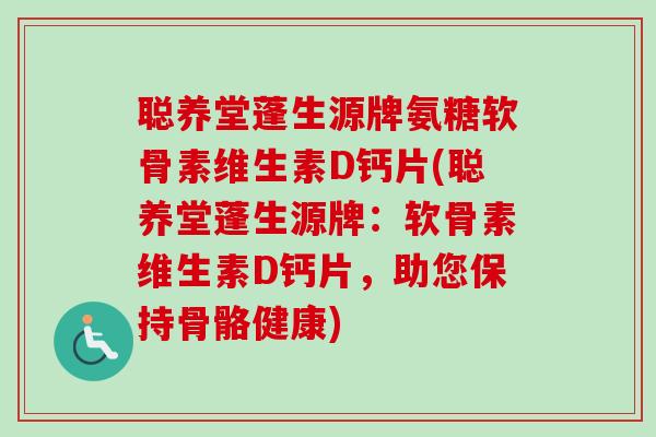 聪养堂蓬生源牌氨糖软骨素维生素D钙片(聪养堂蓬生源牌：软骨素维生素D钙片，助您保持骨骼健康)