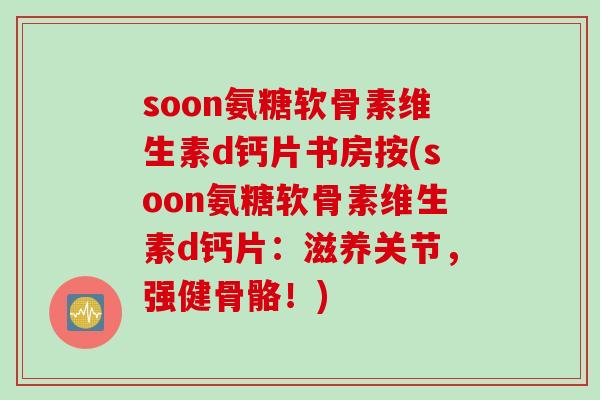 soon氨糖软骨素维生素d钙片书房按(soon氨糖软骨素维生素d钙片：滋养关节，强健骨骼！)