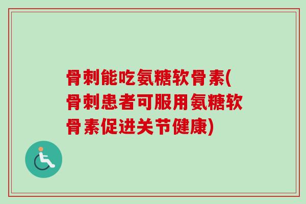 骨刺能吃氨糖软骨素(骨刺患者可服用氨糖软骨素促进关节健康)