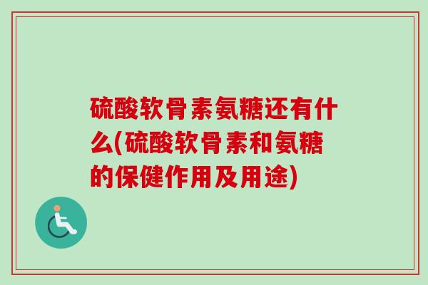 硫酸软骨素氨糖还有什么(硫酸软骨素和氨糖的保健作用及用途) 硫酸软骨素氨糖还有什么(硫酸软骨素和氨糖的保健作用及用途)