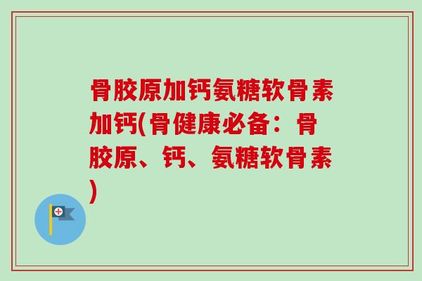 骨胶原加钙氨糖软骨素加钙(骨健康必备：骨胶原、钙、氨糖软骨素)