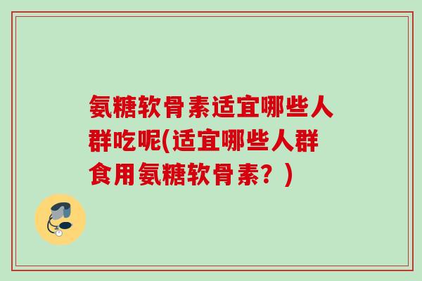 氨糖软骨素适宜哪些人群吃呢(适宜哪些人群食用氨糖软骨素？)