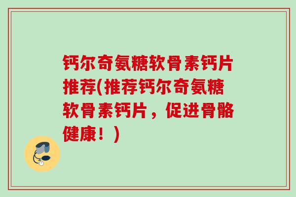 钙尔奇氨糖软骨素钙片推荐(推荐钙尔奇氨糖软骨素钙片，促进骨骼健康！)