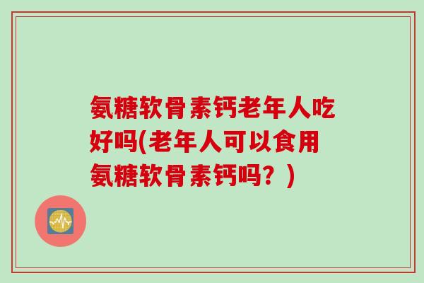 氨糖软骨素钙老年人吃好吗(老年人可以食用氨糖软骨素钙吗？)