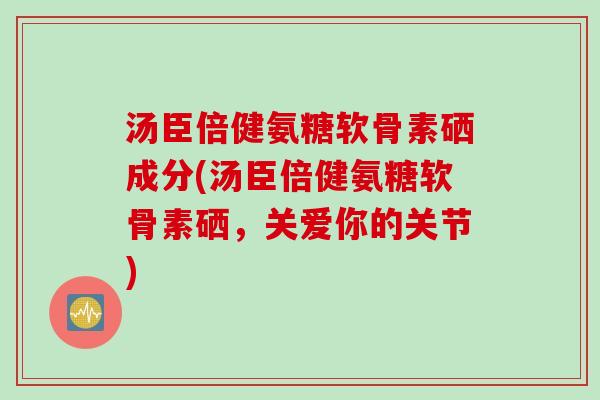 汤臣倍健氨糖软骨素硒成分(汤臣倍健氨糖软骨素硒，关爱你的关节)