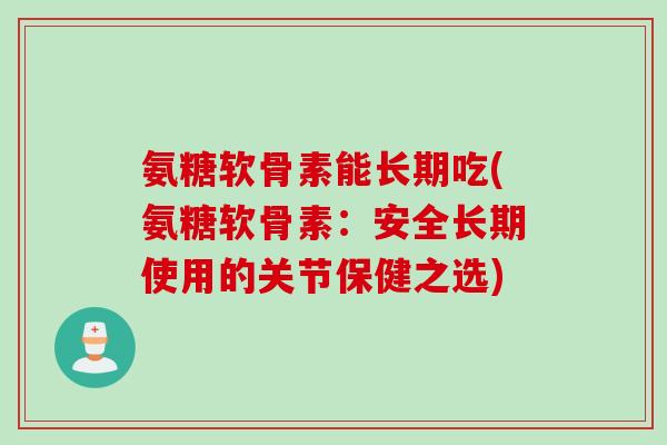 氨糖软骨素能长期吃(氨糖软骨素:安全长期使用的关节保健之选) 氨糖软骨素能长期吃(氨糖软骨素:安全长期使用的关节保健之选)