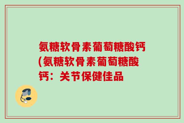 氨糖软骨素葡萄糖酸钙(氨糖软骨素葡萄糖酸钙：关节保健佳品