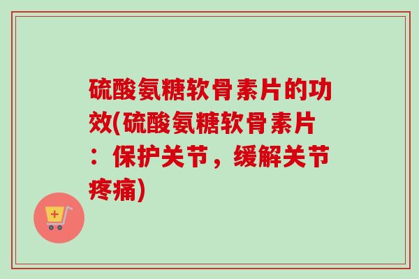 硫酸氨糖软骨素片的功效(硫酸氨糖软骨素片：保护关节，缓解关节疼痛)