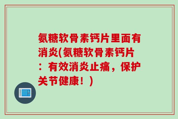 氨糖软骨素钙片里面有消炎(氨糖软骨素钙片：有效消炎止痛，保护关节健康！)