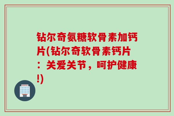 钻尔奇氨糖软骨素加钙片(钻尔奇软骨素钙片：关爱关节，呵护健康!)