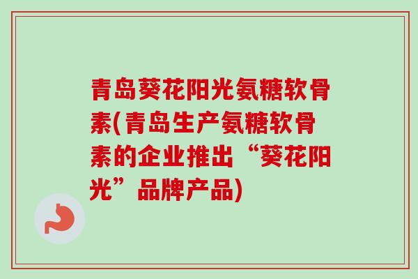 青岛葵花阳光氨糖软骨素(青岛生产氨糖软骨素的企业推出“葵花阳光”品牌产品)