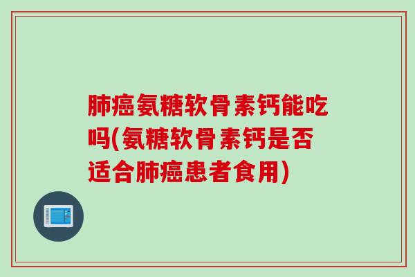 肺癌氨糖软骨素钙能吃吗(氨糖软骨素钙是否适合肺癌患者食用)
