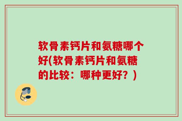 软骨素钙片和氨糖哪个好(软骨素钙片和氨糖的比较:哪种更好?) 软骨素钙片和氨糖哪个好(软骨素钙片和氨糖的比较:哪种更好?)