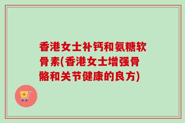 香港女士补钙和氨糖软骨素(香港女士增强骨骼和关节健康的良方)