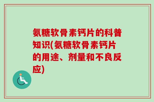 氨糖软骨素钙片的科普知识(氨糖软骨素钙片的用途、剂量和不良反应) 氨糖软骨素钙片的科普知识(氨糖软骨素钙片的用途、剂量和不良反应)
