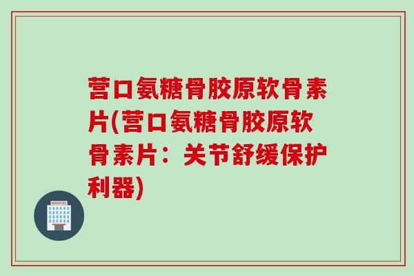 营口氨糖骨胶原软骨素片(营口氨糖骨胶原软骨素片：关节舒缓保护利器)