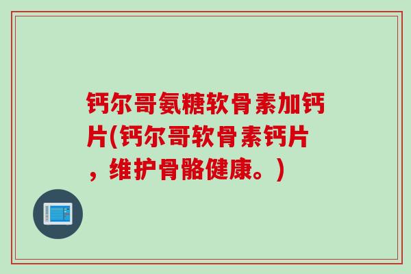 钙尔哥氨糖软骨素加钙片(钙尔哥软骨素钙片，维护骨骼健康。)