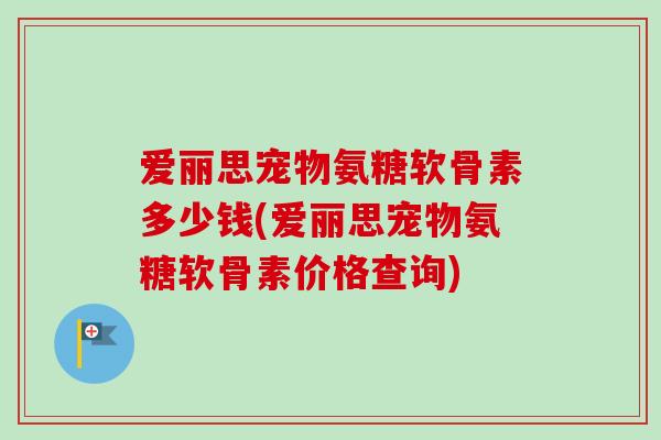爱丽思宠物氨糖软骨素多少钱(爱丽思宠物氨糖软骨素价格查询)