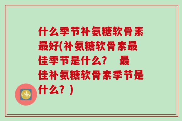 什么季节补氨糖软骨素最好(补氨糖软骨素最佳季节是什么？  最佳补氨糖软骨素季节是什么？)
