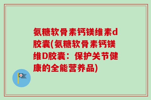 氨糖软骨素钙镁维素d胶囊(氨糖软骨素钙镁维D胶囊：保护关节健康的全能营养品)