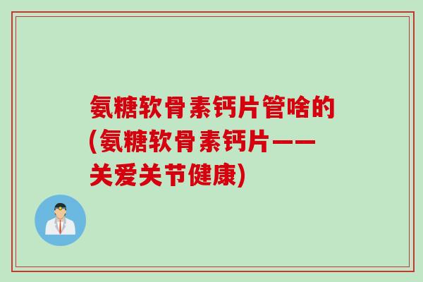 氨糖软骨素钙片管啥的(氨糖软骨素钙片——关爱关节健康)