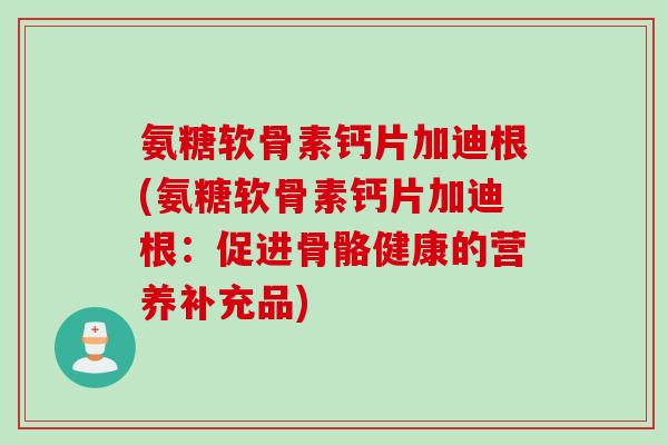 氨糖软骨素钙片加迪根(氨糖软骨素钙片加迪根：促进骨骼健康的营养补充品)