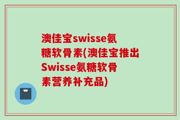 澳佳宝swisse氨糖软骨素(澳佳宝推出Swisse氨糖软骨素营养补充品)