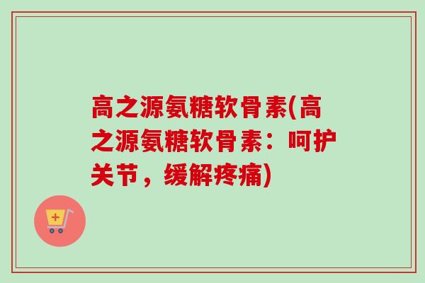 高之源氨糖软骨素(高之源氨糖软骨素：呵护关节，缓解疼痛)