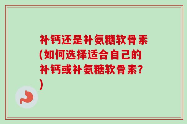 补钙还是补氨糖软骨素(如何选择适合自己的补钙或补氨糖软骨素?) 补钙还是补氨糖软骨素(如何选择适合自己的补钙或补氨糖软骨素?)